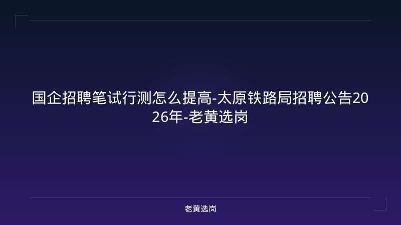 国企招聘笔试行测怎么提高-太原铁路局招聘公告2026年-老黄选岗 - 老黄选岗