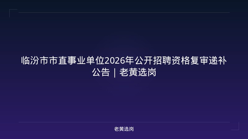 临汾市市直事业单位2026年公开招聘资格复审递补公告｜老黄选岗 - 老黄选岗