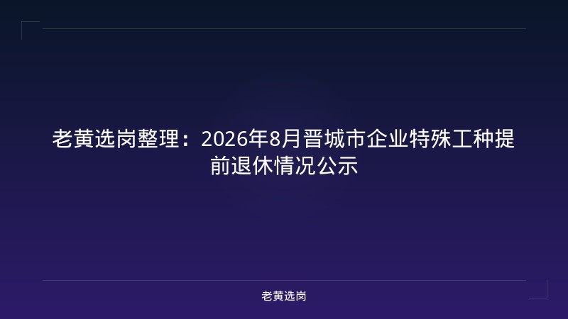 老黄选岗整理：2026年8月晋城市企业特殊工种提前退休情况公示 - 老黄选岗