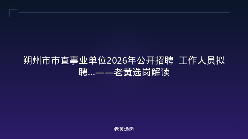 朔州市市直事业单位2026年公开招聘  工作人员拟聘...——老黄选岗解读 - 老黄选岗