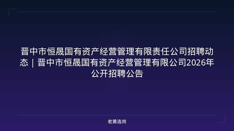 晋中市恒晟国有资产经营管理有限责任公司招聘动态｜晋中市恒晟国有资产经营管理有限公司2026年公开招聘公告 - 老黄选岗