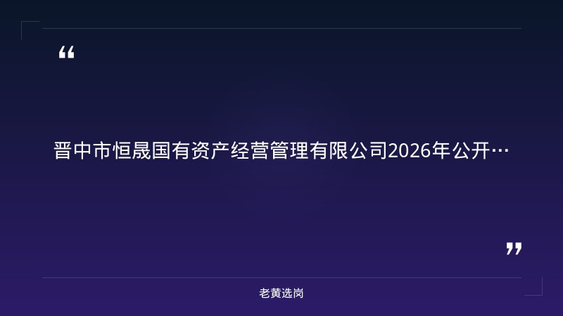 晋中市恒晟国有资产经营管理有限责任公司招聘动态｜晋中市恒晟国有资产经营管理有限公司2026年公开招聘公告 - 章节