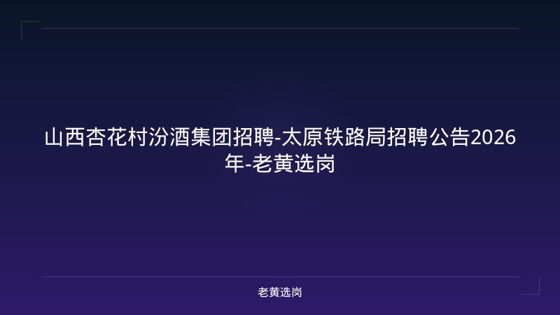 山西杏花村汾酒集团招聘-太原铁路局招聘公告2026年-老黄选岗 - 老黄选岗