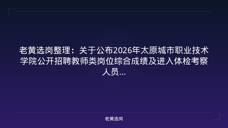 老黄选岗整理:关于公布2026年太原城市职业技术学院公开招聘教师类岗位综合成绩及进入体检考察人员... - 老黄选岗