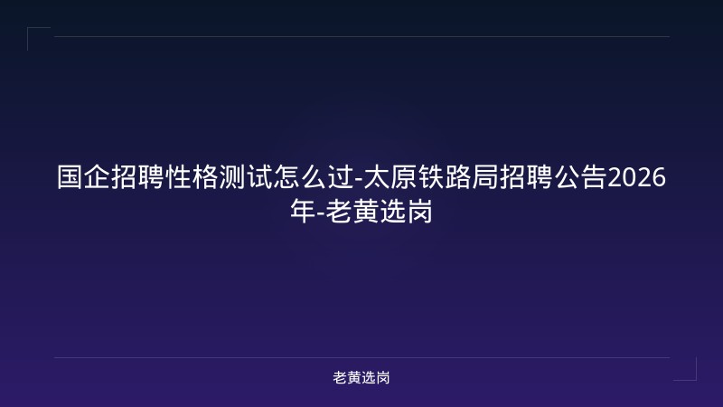 国企招聘性格测试怎么过-太原铁路局招聘公告2026年-老黄选岗 - 老黄选岗
