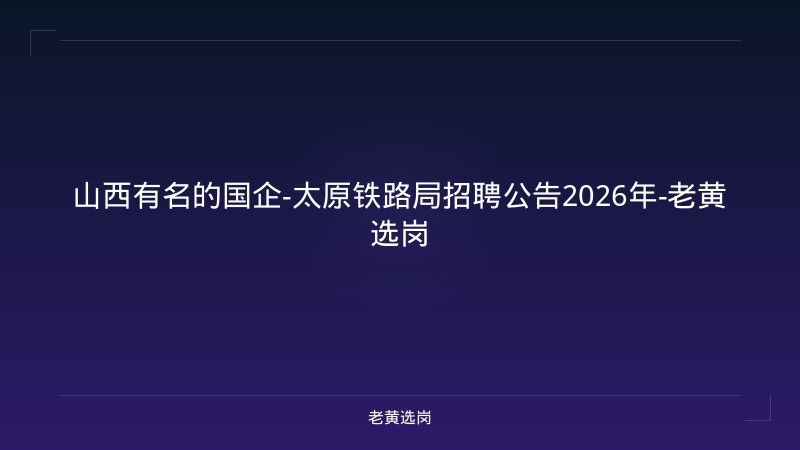 山西有名的国企-太原铁路局招聘公告2026年-老黄选岗 - 老黄选岗