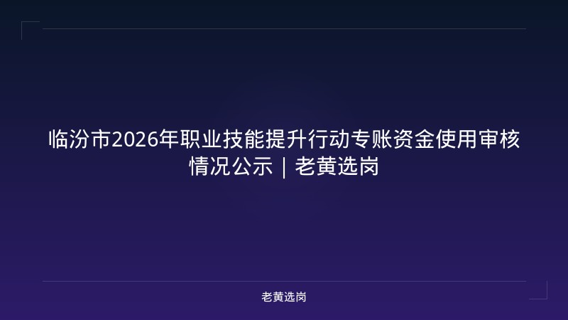 临汾市2026年职业技能提升行动专账资金使用审核情况公示｜老黄选岗 - 老黄选岗