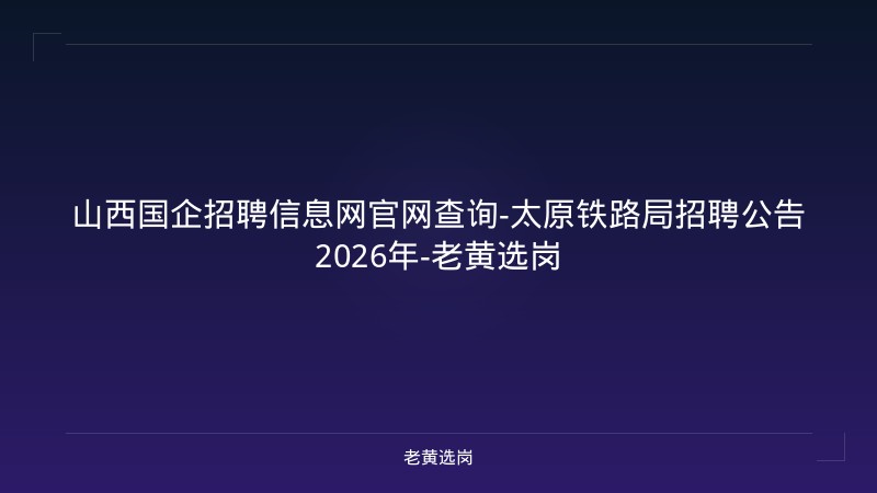 山西国企招聘信息网官网查询-太原铁路局招聘公告2026年-老黄选岗 - 老黄选岗
