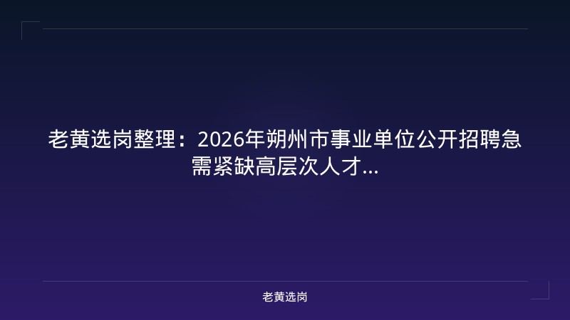 老黄选岗整理：2026年朔州市事业单位公开招聘急需紧缺高层次人才... - 老黄选岗