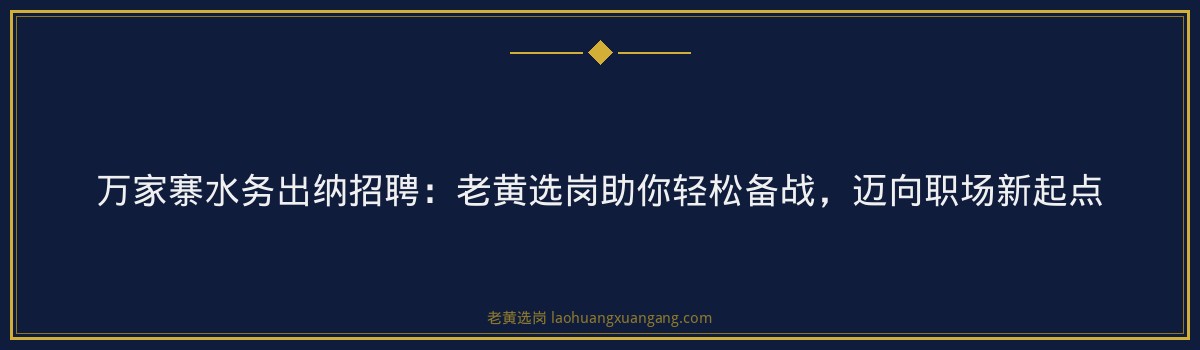 万家寨水务出纳招聘:老黄选岗助你轻松备战,迈向职场新起点 - 要点