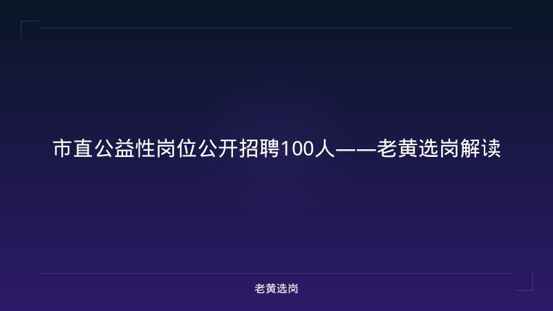 市直公益性岗位公开招聘100人——老黄选岗解读 - 老黄选岗