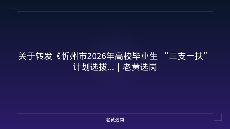 关于转发《忻州市2026年高校毕业生 “三支一扶”计划选拔...｜老黄选岗 - 老黄选岗