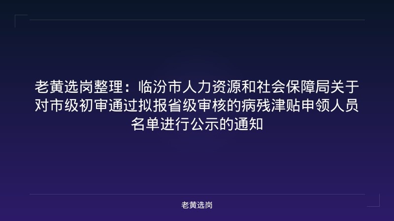 老黄选岗整理：临汾市人力资源和社会保障局关于对市级初审通过拟报省级审核的病残津贴申领人员名单进行公示的通知 - 老黄选岗