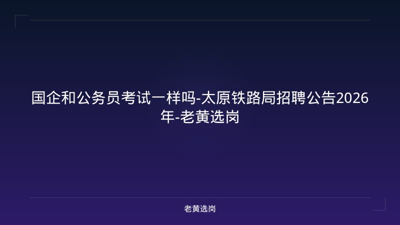 国企和公务员考试一样吗-太原铁路局招聘公告2026年-老黄选岗 - 老黄选岗