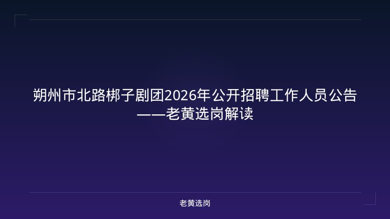 朔州市北路梆子剧团2026年公开招聘工作人员公告——老黄选岗解读 - 老黄选岗