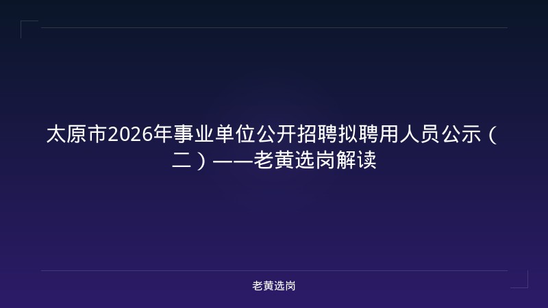 太原市2026年事业单位公开招聘拟聘用人员公示(二)——老黄选岗解读 - 老黄选岗