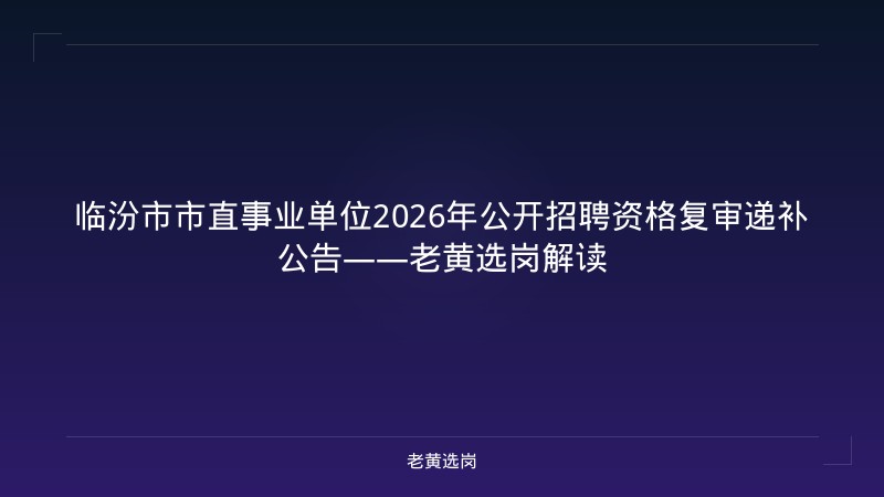 临汾市市直事业单位2026年公开招聘资格复审递补公告——老黄选岗解读 - 老黄选岗