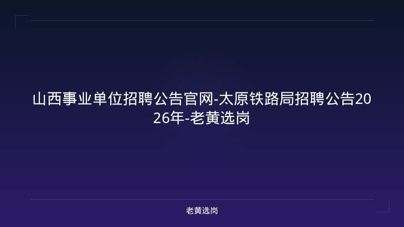 山西事业单位招聘公告官网-太原铁路局招聘公告2026年-老黄选岗 - 老黄选岗