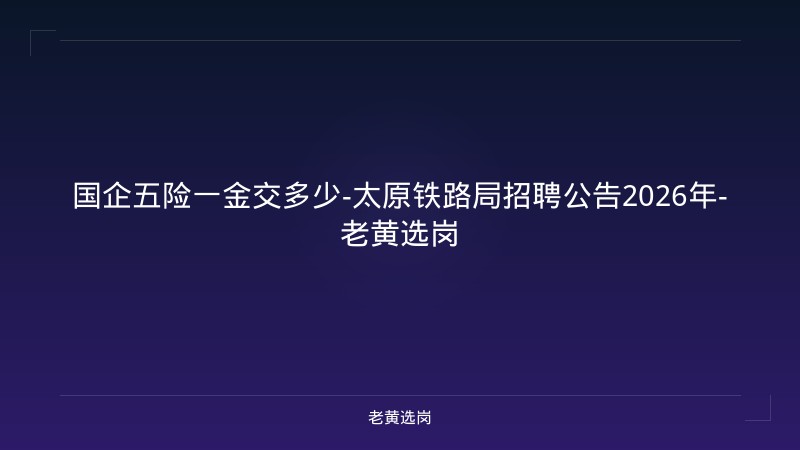 国企五险一金交多少-太原铁路局招聘公告2026年-老黄选岗 - 老黄选岗