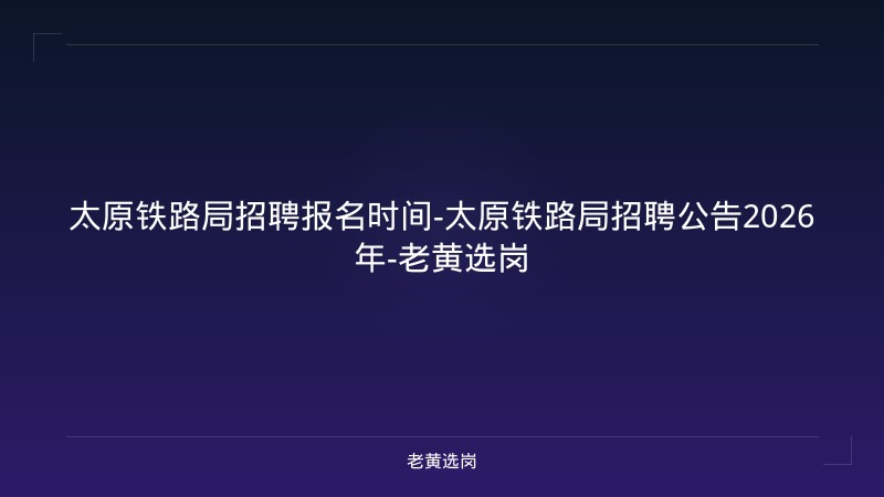 太原铁路局招聘报名时间-太原铁路局招聘公告2026年-老黄选岗 - 老黄选岗