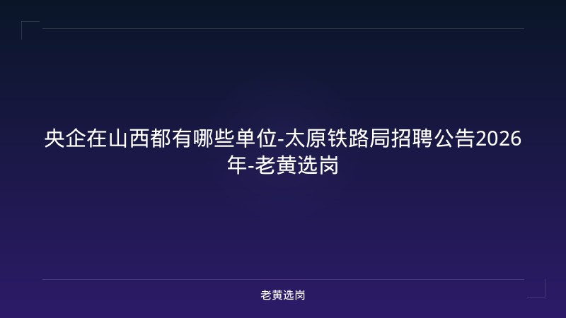 央企在山西都有哪些单位-太原铁路局招聘公告2026年-老黄选岗 - 老黄选岗
