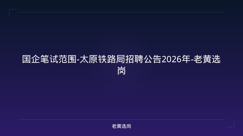 国企笔试范围-太原铁路局招聘公告2026年-老黄选岗 - 老黄选岗