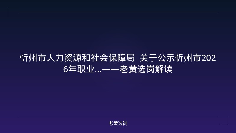 忻州市人力资源和社会保障局  关于公示忻州市2026年职业...——老黄选岗解读 - 老黄选岗