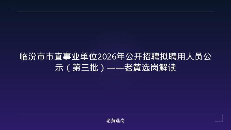 临汾市市直事业单位2026年公开招聘拟聘用人员公示（第三批）——老黄选岗解读 - 老黄选岗