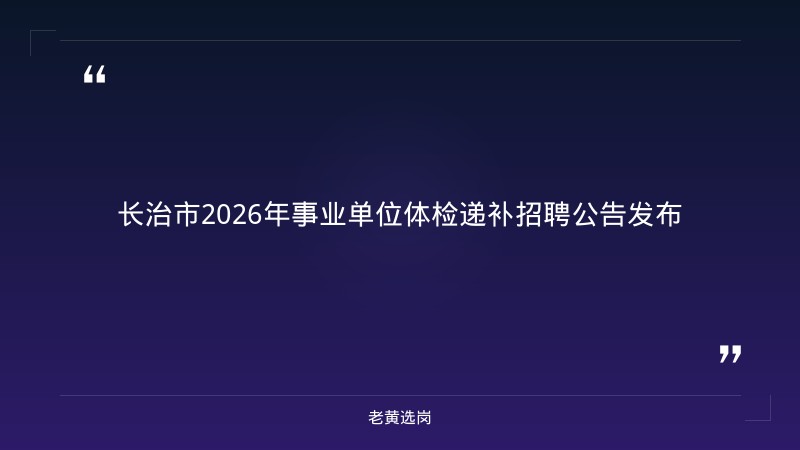 长治市2026年事业单位公开招聘体检递补人员公告——老黄选岗解读 - 章节
