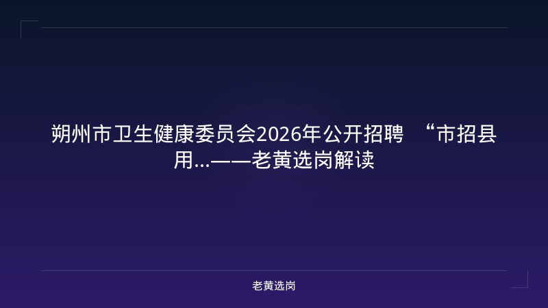 朔州市卫生健康委员会2026年公开招聘 “市招县用...——老黄选岗解读 - 老黄选岗