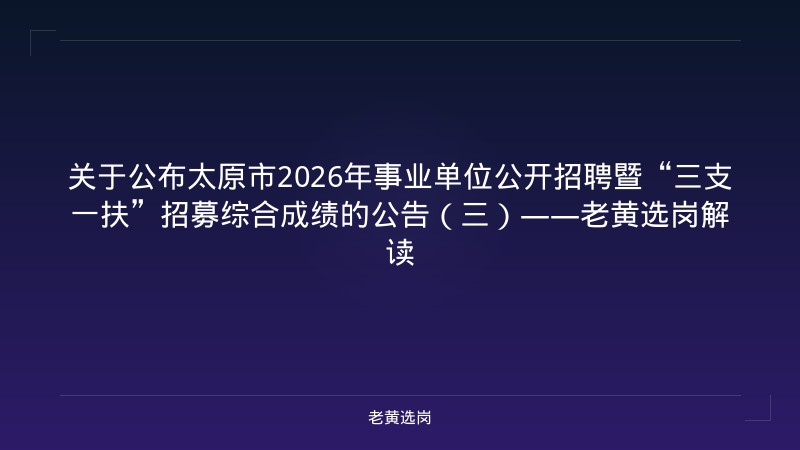 关于公布太原市2026年事业单位公开招聘暨“三支一扶”招募综合成绩的公告（三）——老黄选岗解读 - 老黄选岗
