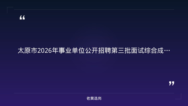 关于公布太原市2026年事业单位公开招聘暨“三支一扶”招募综合成绩的公告（三）——老黄选岗解读 - 章节