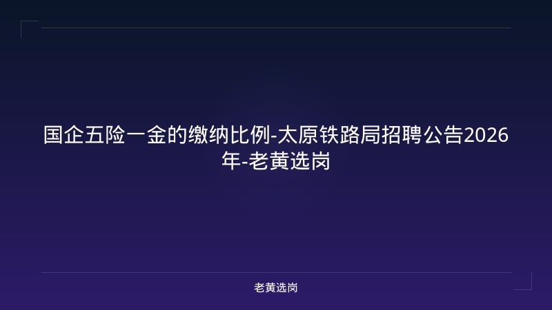 国企五险一金的缴纳比例-太原铁路局招聘公告2026年-老黄选岗 - 老黄选岗