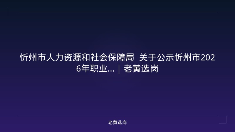 忻州市人力资源和社会保障局  关于公示忻州市2026年职业...｜老黄选岗 - 老黄选岗