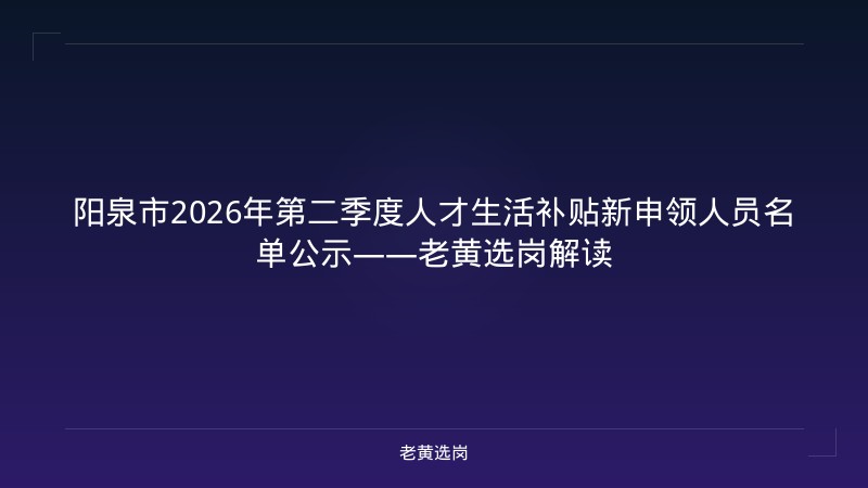 阳泉市2026年第二季度人才生活补贴新申领人员名单公示——老黄选岗解读 - 老黄选岗