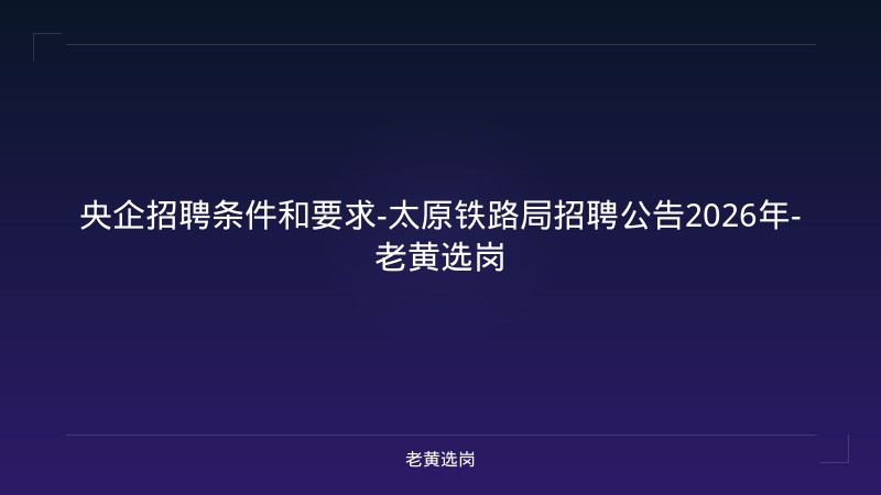 央企招聘条件和要求-太原铁路局招聘公告2026年-老黄选岗 - 老黄选岗