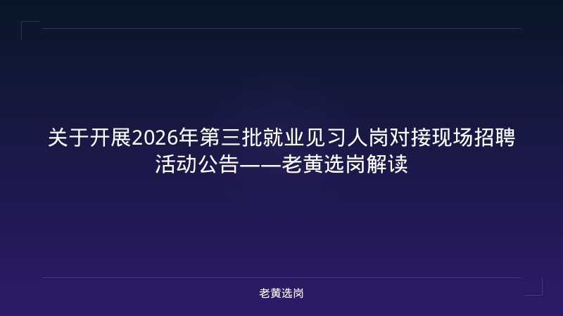 关于开展2026年第三批就业见习人岗对接现场招聘活动公告——老黄选岗解读 - 老黄选岗