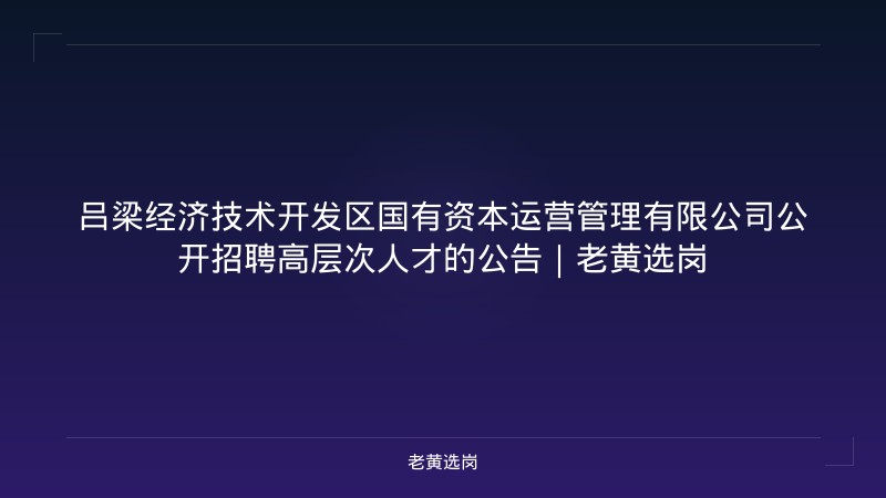 吕梁经济技术开发区国有资本运营管理有限公司公开招聘高层次人才的公告｜老黄选岗 - 老黄选岗