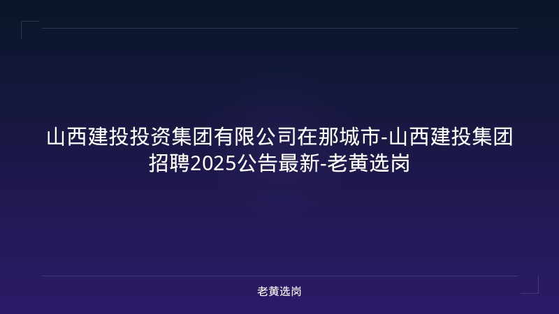 山西建投投资集团有限公司在那城市-山西建投集团招聘2025公告最新-老黄选岗 - 老黄选岗
