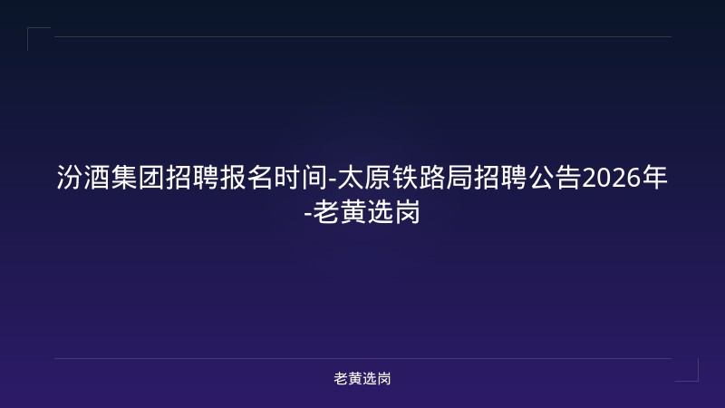 汾酒集团招聘报名时间-太原铁路局招聘公告2026年-老黄选岗 - 老黄选岗