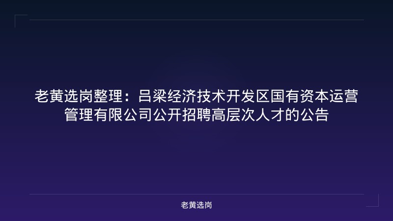 老黄选岗整理:吕梁经济技术开发区国有资本运营管理有限公司公开招聘高层次人才的公告 - 老黄选岗