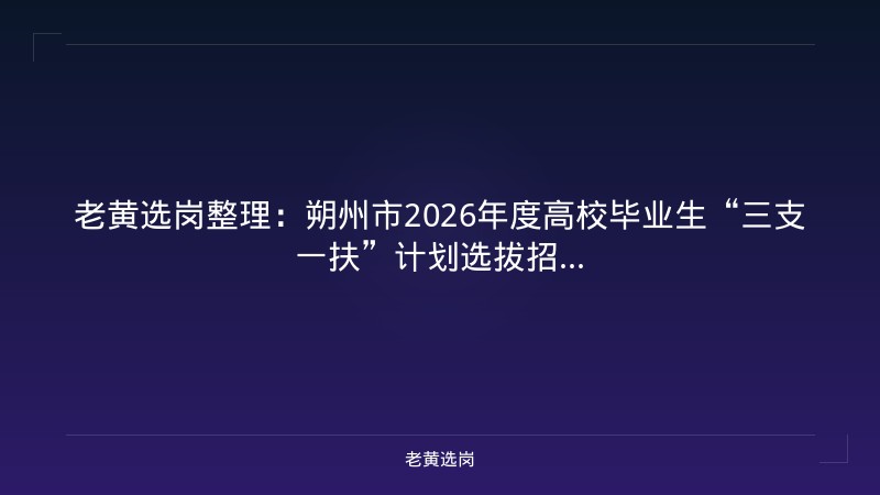 老黄选岗整理:朔州市2026年度高校毕业生“三支一扶”计划选拔招... - 老黄选岗