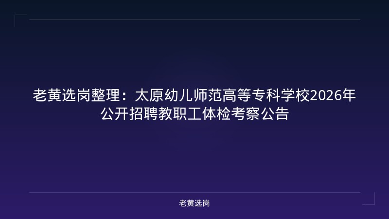老黄选岗整理:太原幼儿师范高等专科学校2026年公开招聘教职工体检考察公告 - 老黄选岗