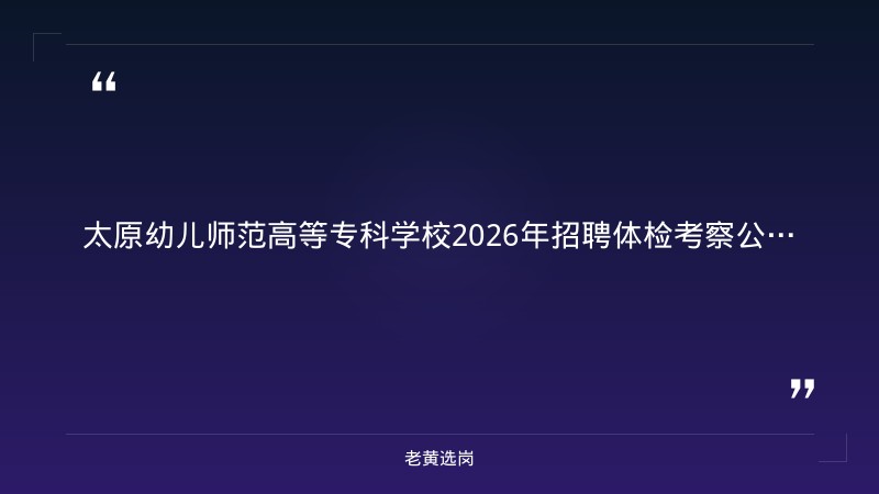 老黄选岗整理:太原幼儿师范高等专科学校2026年公开招聘教职工体检考察公告 - 章节