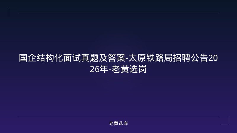 国企结构化面试真题及答案-太原铁路局招聘公告2026年-老黄选岗 - 老黄选岗