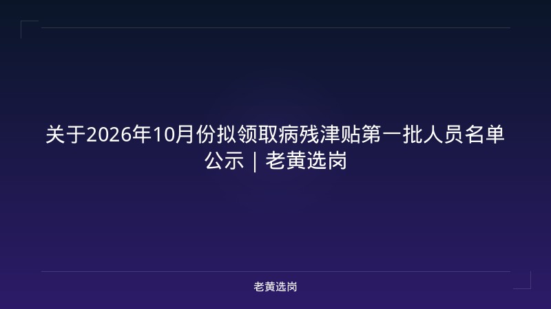 关于2026年10月份拟领取病残津贴第一批人员名单公示｜老黄选岗 - 老黄选岗