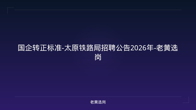 国企转正标准-太原铁路局招聘公告2026年-老黄选岗 - 老黄选岗