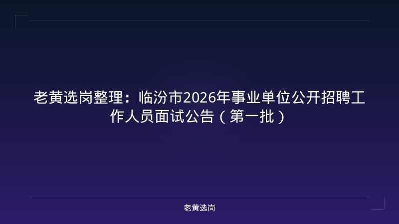 老黄选岗整理：临汾市2026年事业单位公开招聘工作人员面试公告（第一批） - 老黄选岗