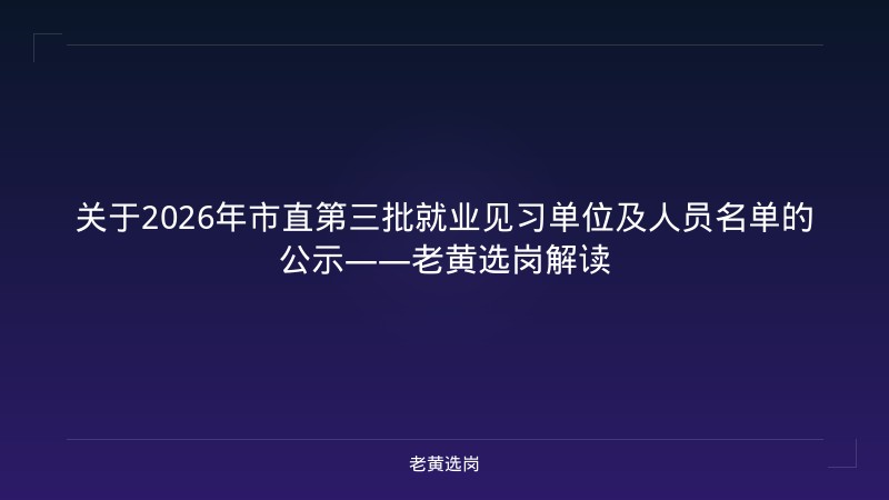 关于2026年市直第三批就业见习单位及人员名单的公示——老黄选岗解读 - 老黄选岗