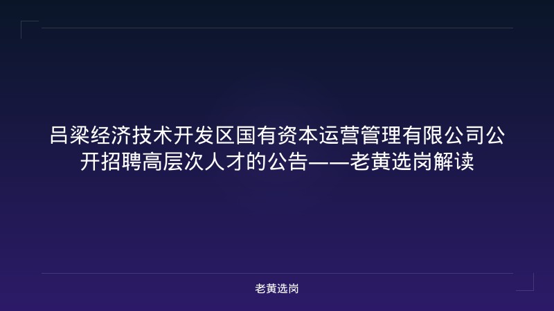 吕梁经济技术开发区国有资本运营管理有限公司公开招聘高层次人才的公告——老黄选岗解读 - 老黄选岗
